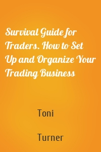 Survival Guide for Traders. How to Set Up and Organize Your Trading Business