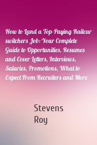 How to Land a Top-Paying Railcar switchers Job: Your Complete Guide to Opportunities, Resumes and Cover Letters, Interviews, Salaries, Promotions, What to Expect From Recruiters and More