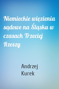 Niemieckie więzienia sądowe na Śląsku w czasach Trzeciej Rzeszy