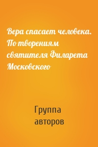 Вера спасает человека. По творениям святителя Филарета Московского