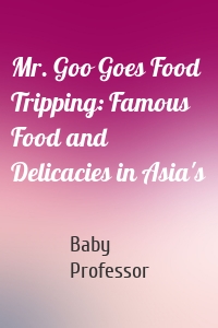 Mr. Goo Goes Food Tripping: Famous Food and Delicacies in Asia's