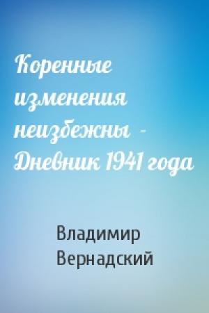 Обложка книги «Коренные изменения неизбежны  - Дневник 1941 года» — Владимир Вернадский