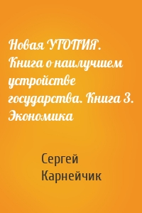 Новая УТОПИЯ. Книга о наилучшем устройстве государства. Книга 3. Экономика