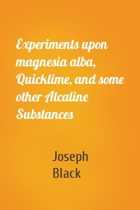 Experiments upon magnesia alba, Quicklime, and some other Alcaline Substances