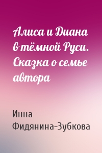 Алиса и Диана в тёмной Руси. Сказка о семье автора