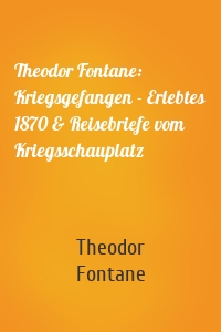 Theodor Fontane: Kriegsgefangen - Erlebtes 1870 & Reisebriefe vom Kriegsschauplatz
