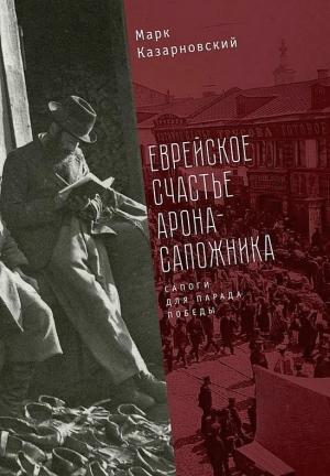 Обложка книги «Еврейское счастье Арона-сапожника. Сапоги для Парада Победы» — Марк Казарновский