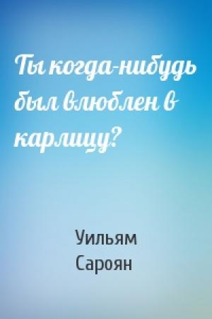 Обложка книги «Ты когда-нибудь был влюблен в карлицу?» — Уильям Сароян