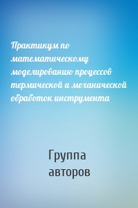 Практикум по математическому моделированию процессов термической и механической обработок инструмента