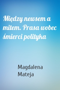 Między newsem a mitem. Prasa wobec śmierci polityka