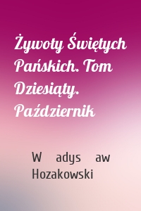 Żywoty Świętych Pańskich. Tom Dziesiąty. Październik