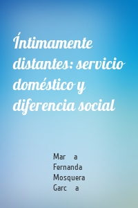 Íntimamente distantes: servicio doméstico y diferencia social