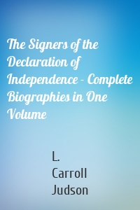 The Signers of the Declaration of Independence - Complete Biographies in One Volume