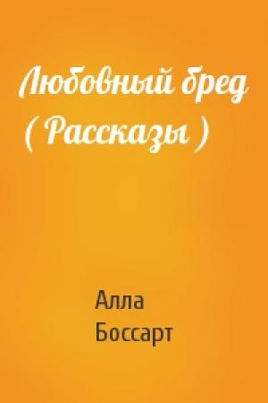 Обложка книги «Любовный бред ( Рассказы )» — Алла Боссарт