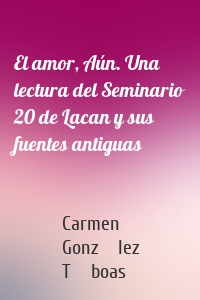 El amor, Aún. Una lectura del Seminario 20 de Lacan y sus fuentes antiguas