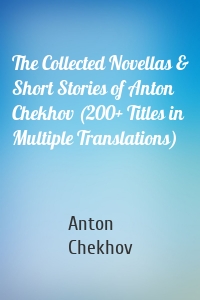 The Collected Novellas & Short Stories of Anton Chekhov (200+ Titles in Multiple Translations)