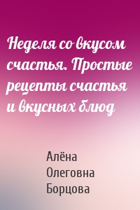 Неделя со вкусом счастья. Простые рецепты счастья и вкусных блюд