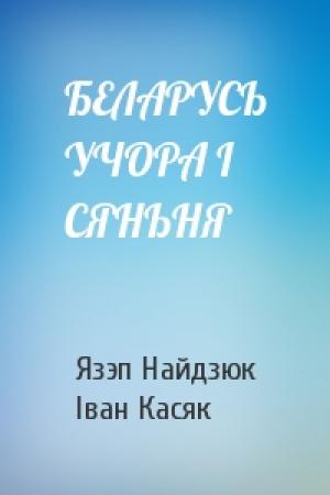 Обложка книги «БЕЛАРУСЬ УЧОРА І СЯНЬНЯ» — Язэп Найдзюк, Іван Касяк