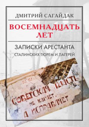 Обложка книги «Восемнадцать лет. Записки арестанта сталинских тюрем и лагерей» — Дмитрий Сагайдак