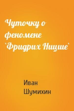 Обложка книги «Чуточку о феномене `Фридрих Ницше`» — Иван Шумихин