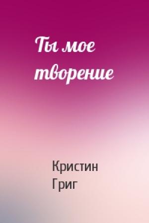 Обложка книги «Ты мое творение» — Кристин Григ