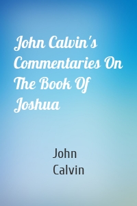 John Calvin's Commentaries On The Book Of Joshua