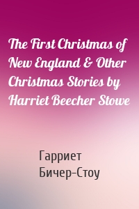 The First Christmas of New England & Other Christmas Stories by Harriet Beecher Stowe