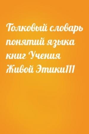 Обложка книги «Толковый словарь понятий языка книг Учения Живой Этики111»