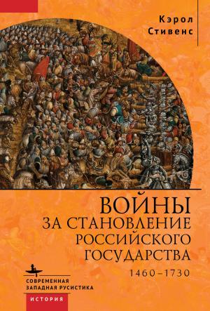Обложка книги «Войны за становление Российского государства. 1460–1730» — Кэрол Стивенс