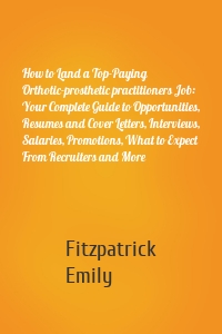 How to Land a Top-Paying Orthotic-prosthetic practitioners Job: Your Complete Guide to Opportunities, Resumes and Cover Letters, Interviews, Salaries, Promotions, What to Expect From Recruiters and More