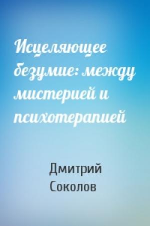 Обложка книги «Исцеляющее безумие: между мистерией и психотерапией» — Дмитрий Соколов
