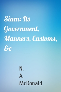Siam: Its Government, Manners, Customs, &c