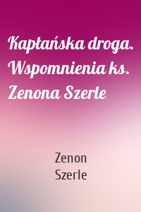Kapłańska droga. Wspomnienia ks. Zenona Szerle