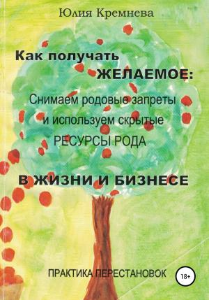 Обложка книги «Как получать желаемое: снимаем родовые запреты и используем скрытые ресурсы рода в жизни и бизнесе. Практика перестановок» — Юлия Кремнёва