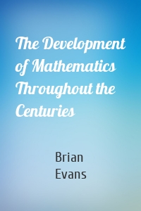 The Development of Mathematics Throughout the Centuries