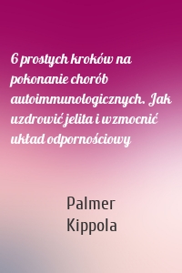 6 prostych kroków na pokonanie chorób autoimmunologicznych. Jak uzdrowić jelita i wzmocnić układ odpornościowy