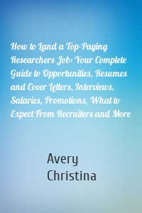 How to Land a Top-Paying Researchers Job: Your Complete Guide to Opportunities, Resumes and Cover Letters, Interviews, Salaries, Promotions, What to Expect From Recruiters and More