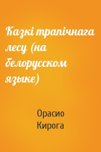 Орасио Кирога - Казкi трапiчнага лесу (на белорусском языке)