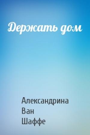 Обложка книги «Держать дом» — Александрина Ван Шаффе