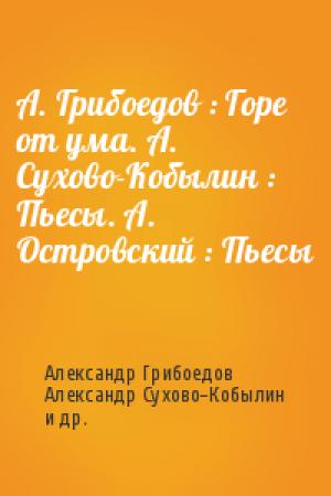 Обложка книги «А. Грибоедов : Горе от ума. А. Сухово-Кобылин : Пьесы. А. Островский : Пьесы» — Александр Грибоедов, Александр Сухово-Кобылин, Александр Островский