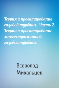 Теория и проектирование газовой турбины. Часть 2. Теория и проектирование многоступенчатой газовой турбины