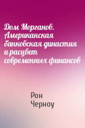 Обложка книги «Дом Морганов. Американская банковская династия и расцвет современных финансов» — Рон Черноу