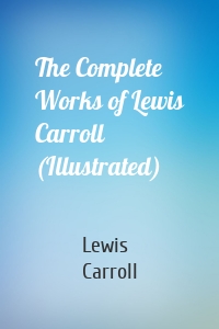 The Complete Works of Lewis Carroll (Illustrated)