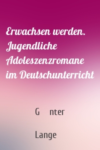 Erwachsen werden. Jugendliche Adoleszenzromane im Deutschunterricht