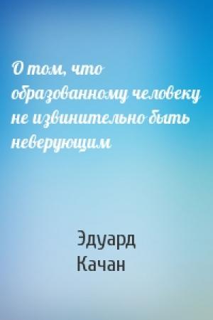 Обложка книги «О том, что образованному человеку не извинительно быть неверующим» — Эдуард Качан