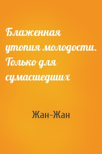 Блаженная утопия молодости. Только для сумасшедших