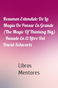 Resumen Extendido De La Magia De Pensar En Grande (The Magic Of Thinking Big) - Basado En El Libro Del David Schwartz