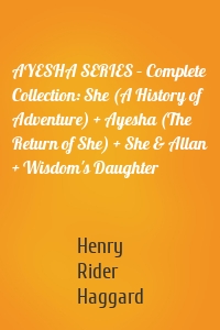 AYESHA SERIES – Complete Collection: She (A History of Adventure) + Ayesha (The Return of She) + She & Allan + Wisdom's Daughter