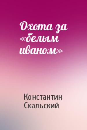 Обложка книги «Охота за «белым иваном»» — Константин Скальский