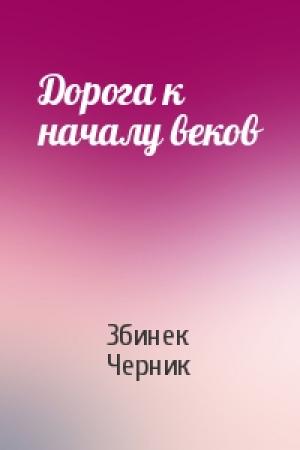 Обложка книги «Дорога к началу веков» — Збинек Черник
